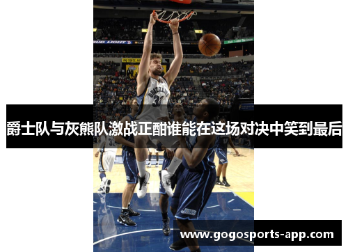 爵士队与灰熊队激战正酣谁能在这场对决中笑到最后