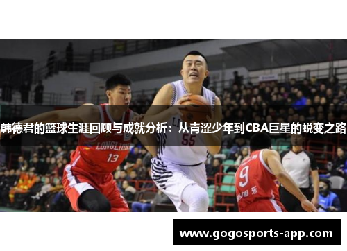 韩德君的篮球生涯回顾与成就分析：从青涩少年到CBA巨星的蜕变之路